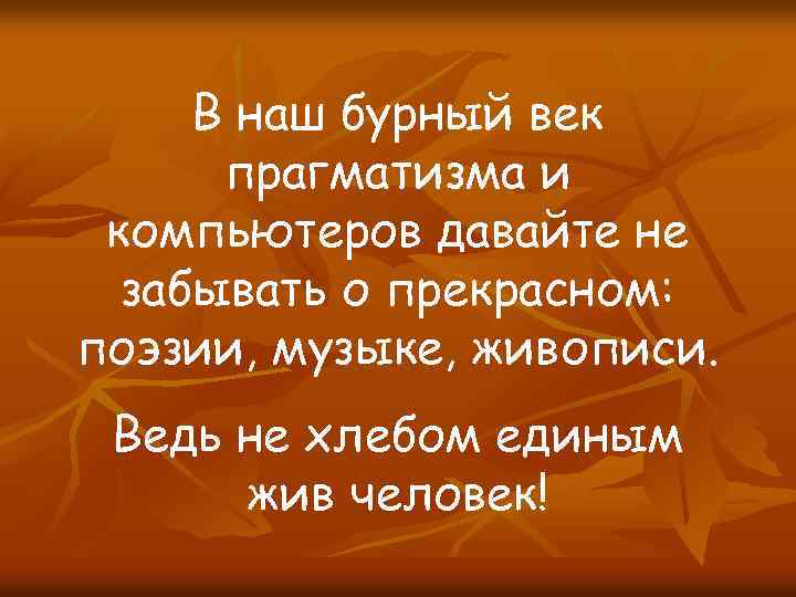 В наш бурный век прагматизма и компьютеров давайте не забывать о прекрасном: поэзии, музыке,