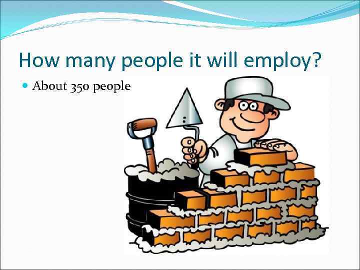 How many people it will employ? About 350 people 