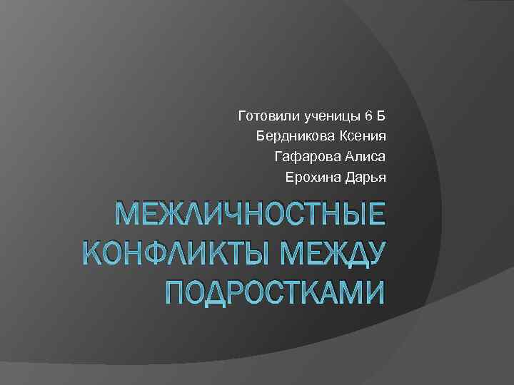 Готовили ученицы 6 Б Бердникова Ксения Гафарова Алиса Ерохина Дарья МЕЖЛИЧНОСТНЫЕ КОНФЛИКТЫ МЕЖДУ ПОДРОСТКАМИ