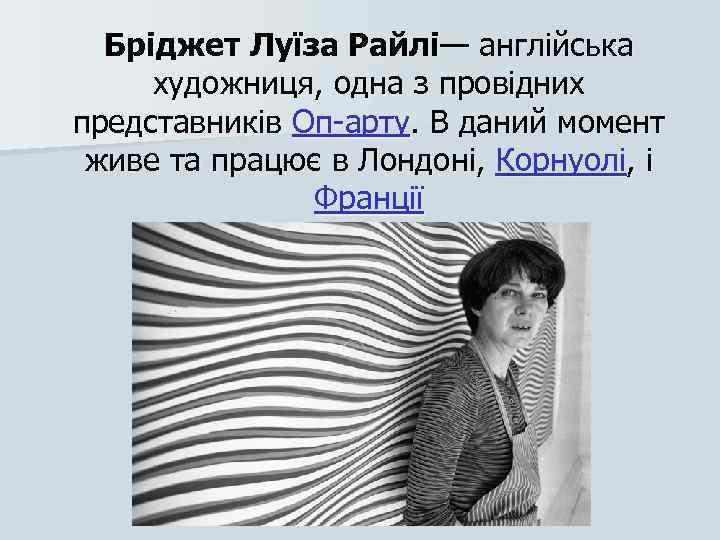 Бріджет Луїза Райлі— англійська художниця, одна з провідних представників Оп-арту. В даний момент живе