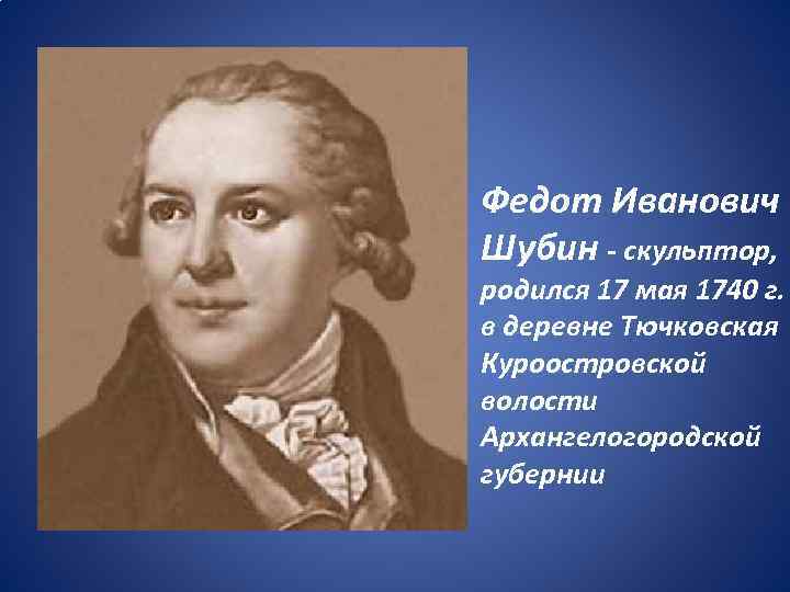  • Федот Иванович Шубин - скульптор, родился 17 мая 1740 г. в деревне