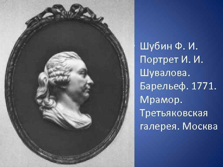  • Шубин Ф. И. Портрет И. И. Шувалова. Барельеф. 1771. Мрамор. Третьяковская галерея.
