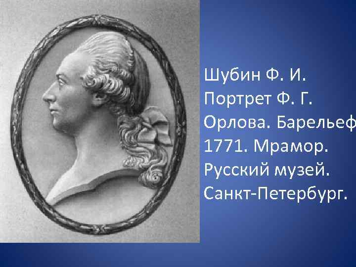  • Шубин Ф. И. Портрет Ф. Г. Орлова. Барельеф 1771. Мрамор. Русский музей.