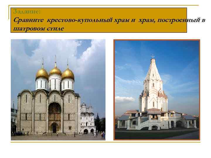 Задание: Сравните крестово-купольный храм и храм, построенный в шатровом стиле 