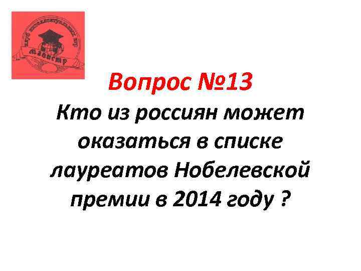 Вопрос № 13 Кто из россиян может оказаться в списке лауреатов Нобелевской премии в