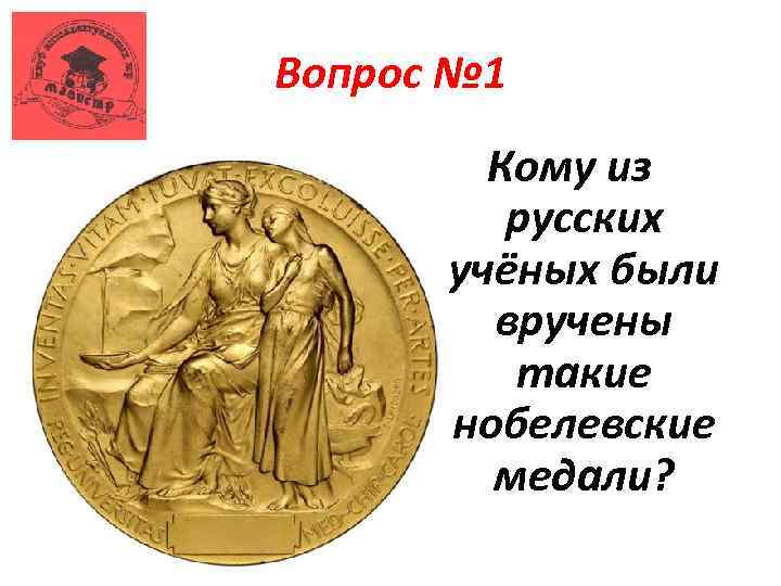 Вопрос № 1 Кому из русских учёных были вручены такие нобелевские медали? 