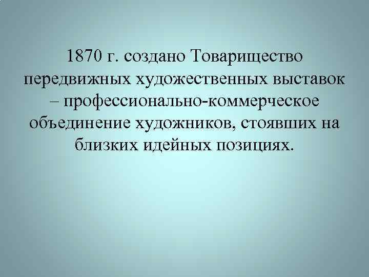 1870 г. создано Товарищество передвижных художественных выставок – профессионально-коммерческое объединение художников, стоявших на близких