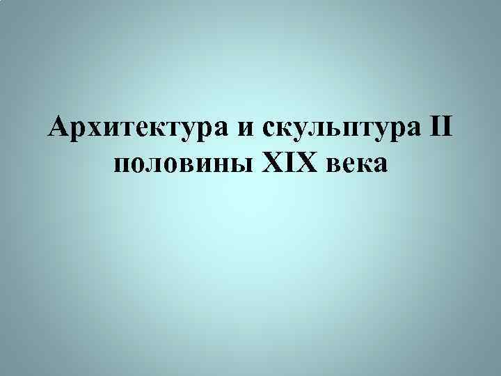 Архитектура и скульптура II половины XIX века 