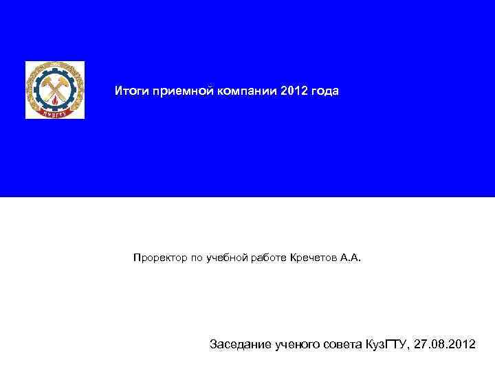 Итоги приемной компании 2012 года Проректор по учебной работе Кречетов А. А. Заседание ученого