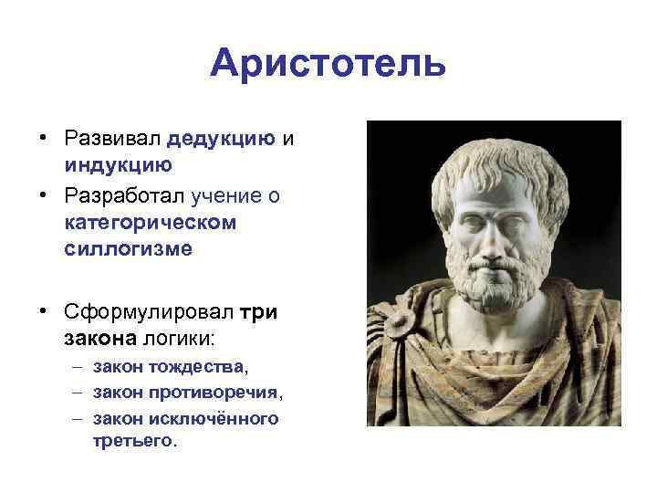 Аристотель • Развивал дедукцию и индукцию • Разработал учение о категорическом силлогизме • Сформулировал