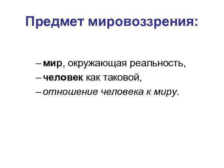 Предмет мировоззрения: – мир, окружающая реальность, – человек как таковой, – отношение человека к