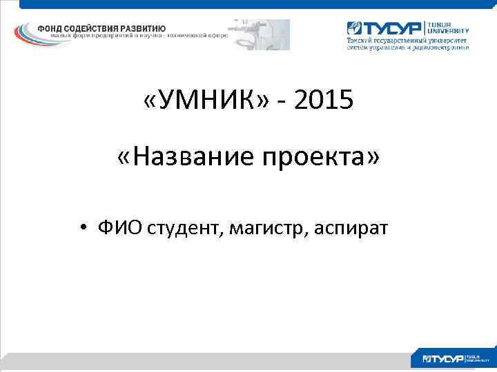  «УМНИК» - 2015 «Название проекта» • ФИО студент, магистр, аспират 