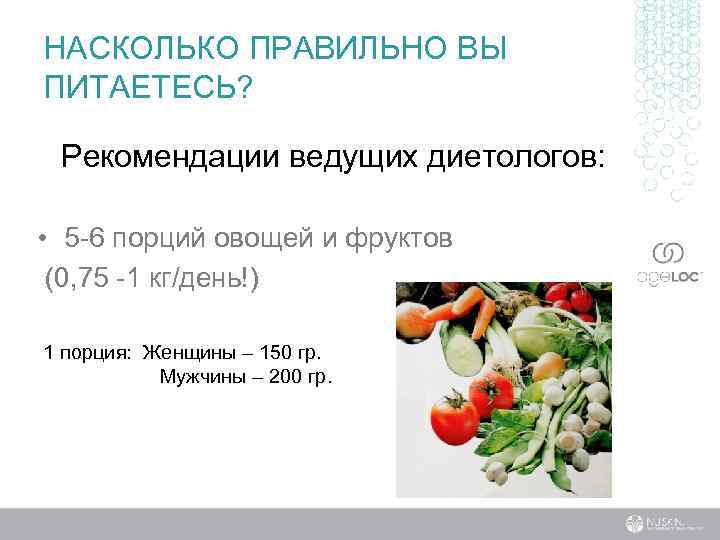 НАСКОЛЬКО ПРАВИЛЬНО ВЫ ПИТАЕТЕСЬ? Рекомендации ведущих диетологов: • 5 -6 порций овощей и фруктов