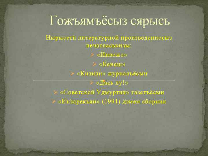Гожъямъёсыз сярысь Нырысетӥ литературной произведениосыз печатласькизы: Ø «Инвожо» Ø «Кенеш» Ø «Кизили» журналъёсын Ø