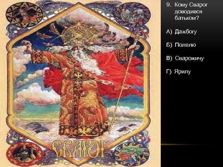 9. Кому Сварог доводився батьком? А) Дажбогу Б) Полелю В) Сварожичу Г) Ярилу Сварог
