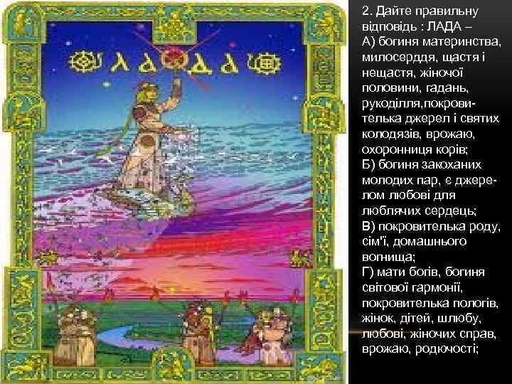2. Дайте правильну відповідь : ЛАДА – А) богиня материнства, милосерддя, щастя і нещастя,