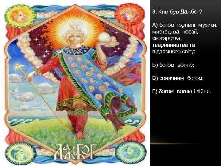 3. Ким був Дажбог? А) богом торгівлі, музики, мистецтва, поезії, скотарства, тваринництва та підземного