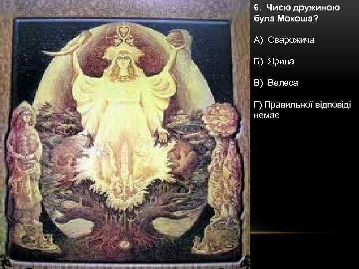6. Чиєю дружиною була Мокоша? А) Сварожича Б) Ярила В) Велеса Г) Правильної відповіді