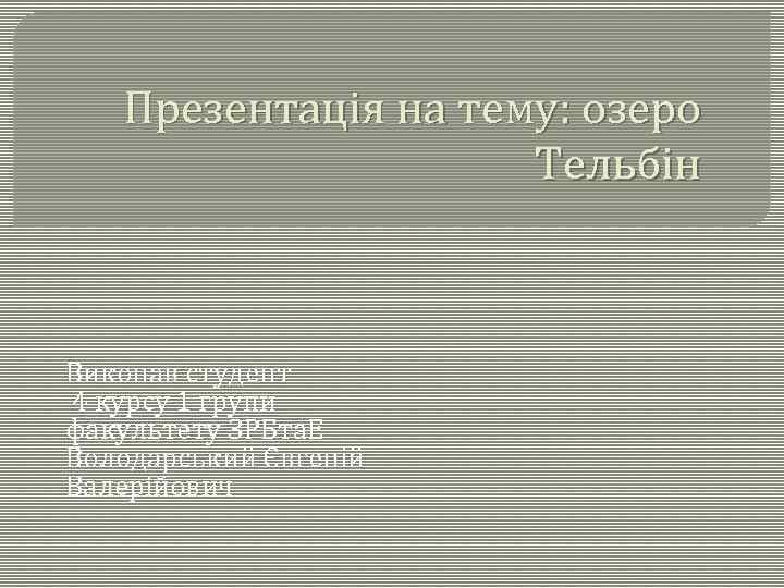 Презентація на тему: озеро Тельбін Виконав студент 4 курсу 1 групи факультету ЗРБта. Е