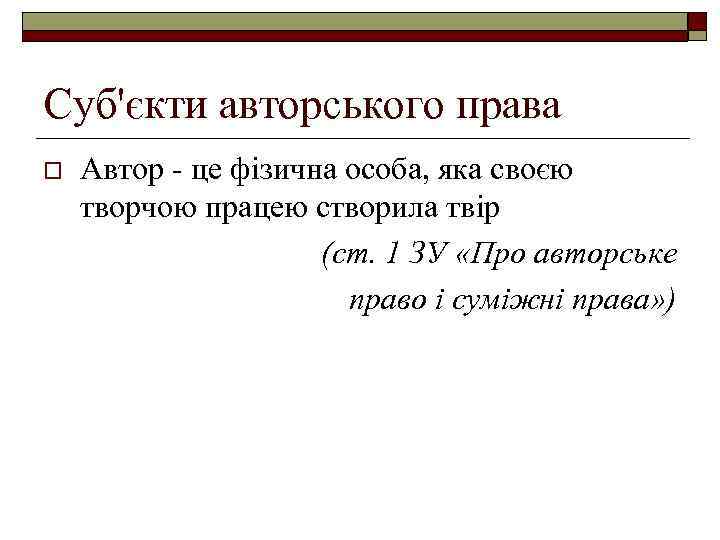 Суб'єкти авторського права o Автор - це фізична особа, яка своєю творчою працею створила