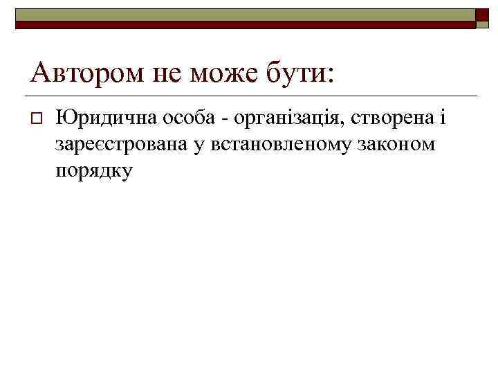 Автором не може бути: o Юридична особа - організація, створена і зареєстрована у встановленому