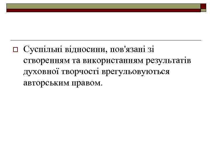 o Суспільні відносини, пов'язані зі створенням та використанням результатів духовної творчості врегульовуються авторським правом.