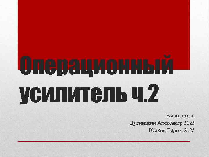 Операционный усилитель ч. 2 Выполнили: Дудинский Александр 2125 Юркин Вадим 2125 