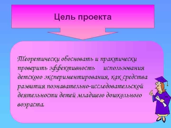 Цель проекта Теоретически обосновать и практически проверить эффективность использования детского экспериментирования, как средства развития