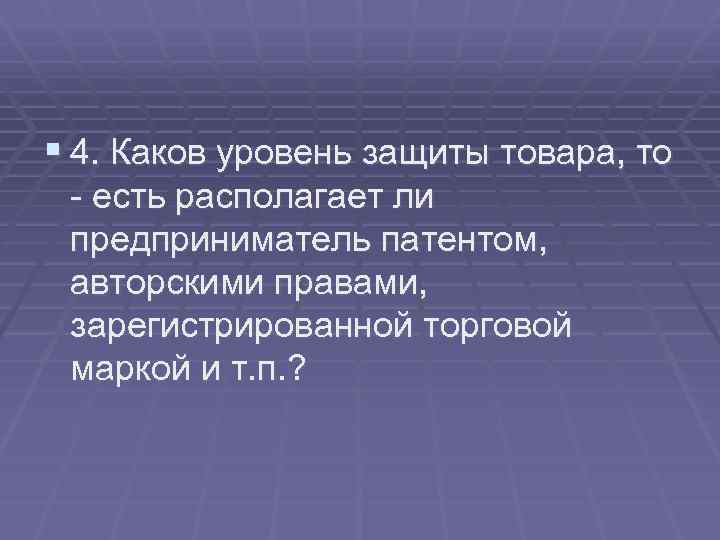 § 4. Каков уровень защиты товара, то - есть располагает ли предприниматель патентом, авторскими