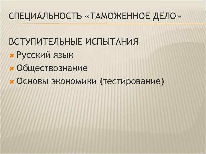 СПЕЦИАЛЬНОСТЬ «ТАМОЖЕННОЕ ДЕЛО» ВСТУПИТЕЛЬНЫЕ ИСПЫТАНИЯ Русский язык Обществознание Основы экономики (тестирование) 