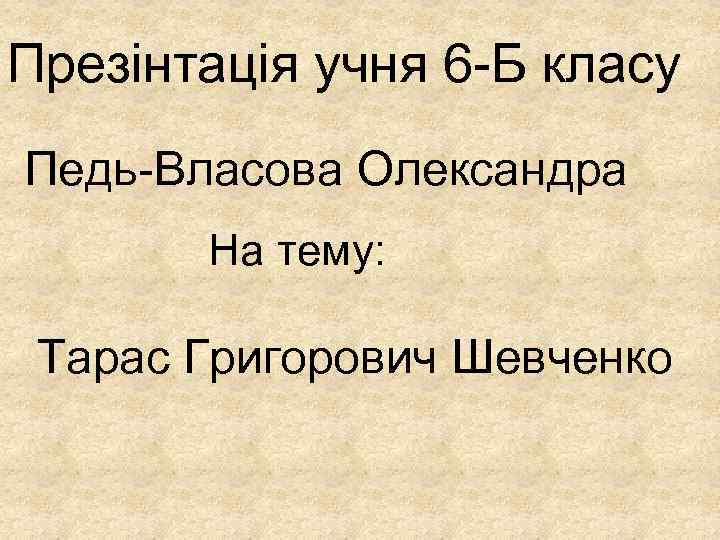 Презінтація учня 6 -Б класу Педь-Власова Олександра На тему: Тарас Григорович Шевченко 