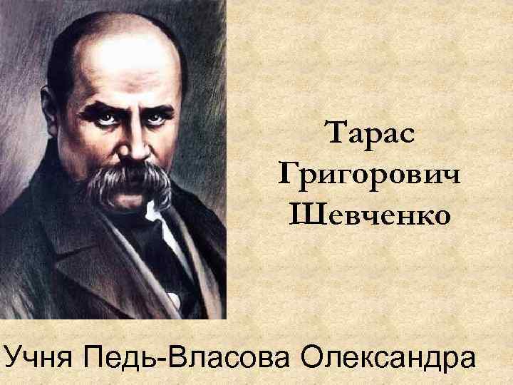 Тарас Григорович Шевченко Учня Педь-Власова Олександра 