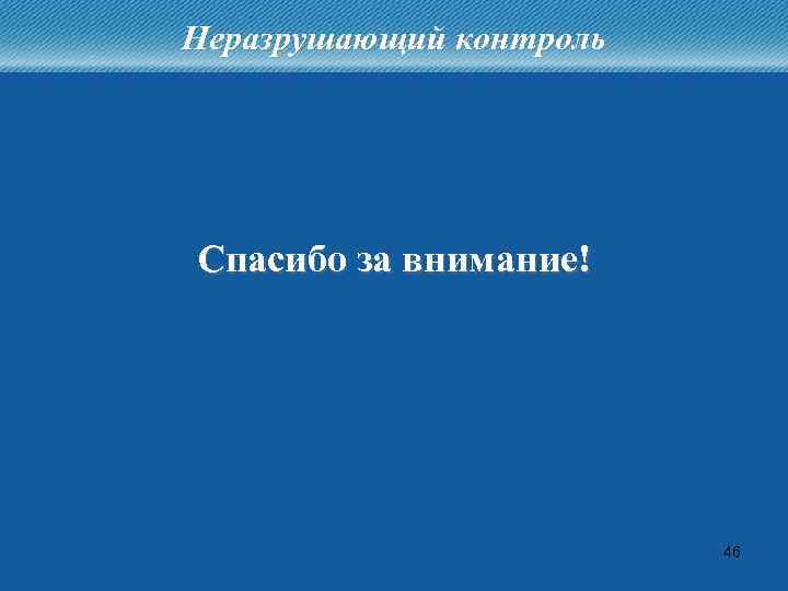 Неразрушающий контроль Спасибо за внимание! 46 