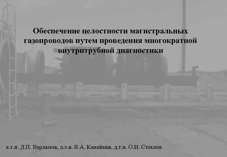 Обеспечение целостности магистральных газопроводов путем проведения многократной внутритрубной диагностики к. т. н. Д. П.