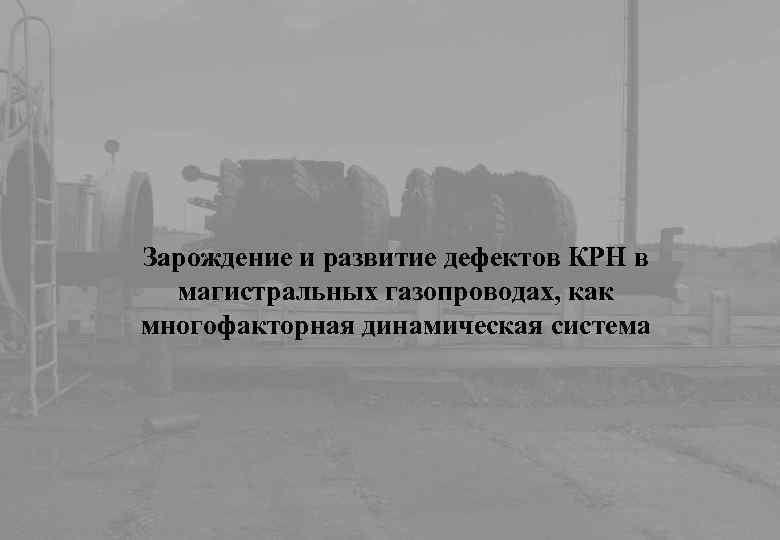 Зарождение и развитие дефектов КРН в магистральных газопроводах, как многофакторная динамическая система 