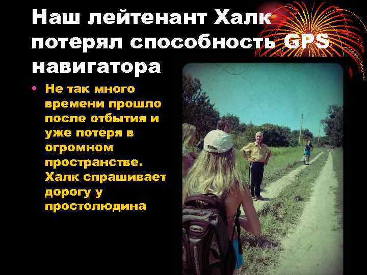 Наш лейтенант Халк потерял способность GPS навигатора • Не так много времени прошло после