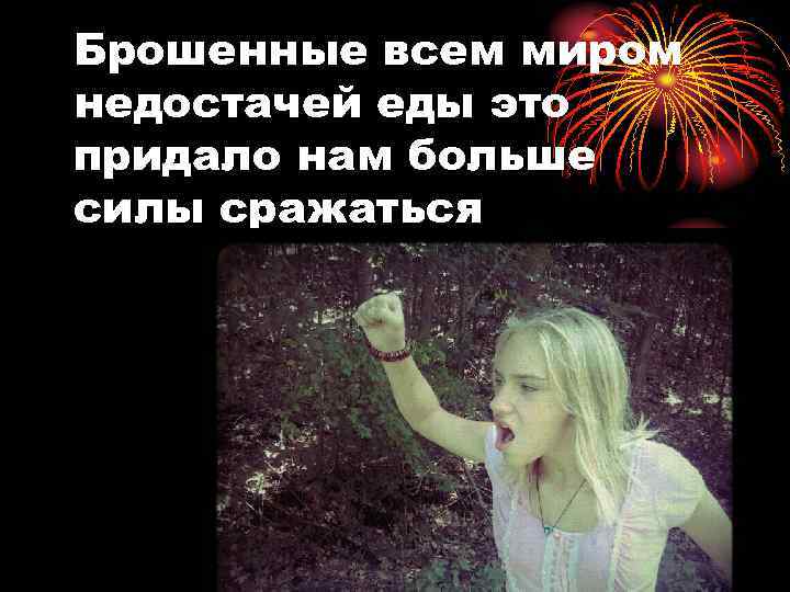 Брошенные всем миром недостачей еды это придало нам больше силы сражаться 