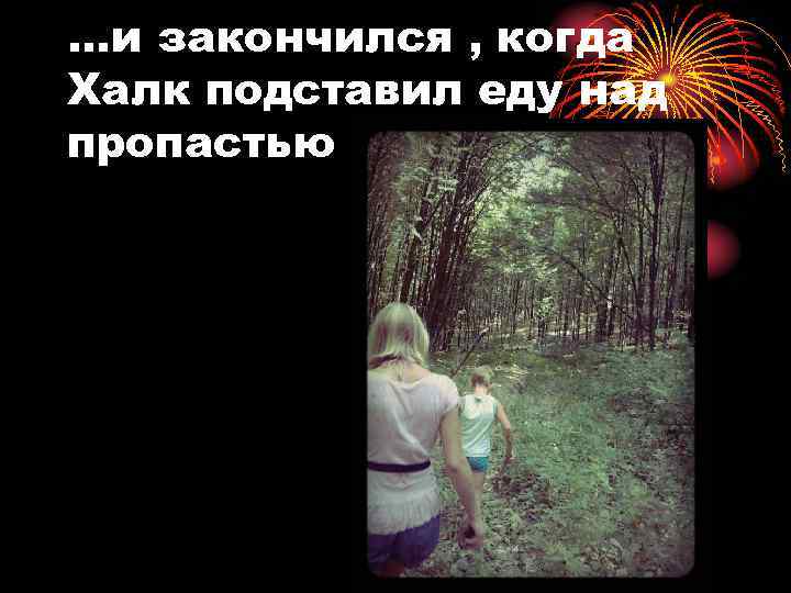 …и закончился , когда Халк подставил еду над пропастью 