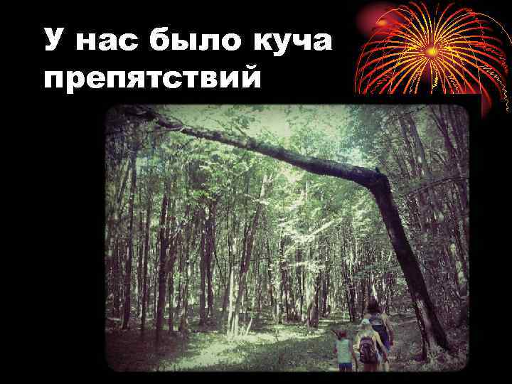 У нас было куча препятствий 