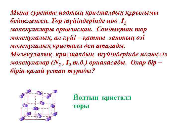 Мына суретте иодтың кристалдық құрылымы бейнеленген. Тор түйіндерінде иод I 2 молекулалары орналасқан. Сондықтан