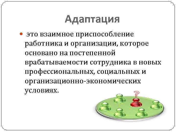 Адаптация это взаимное приспособление работника и организации, которое основано на постепенной врабатываемости сотрудника в