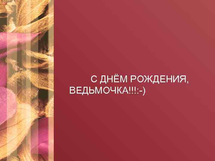 С ДНЁМ РОЖДЕНИЯ, ВЕДЬМОЧКА!!!: -) 
