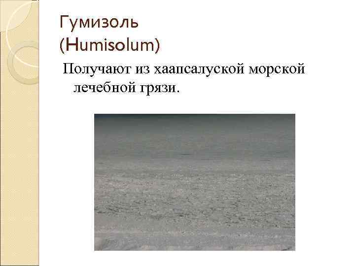 Гумизоль (Humisolum) Получают из хаапсалуской морской лечебной грязи. 