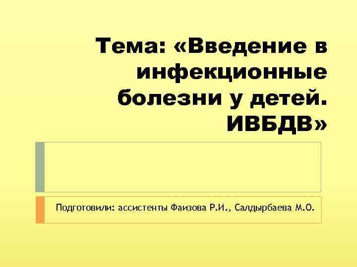 Тема: «Введение в инфекционные болезни у детей. ИВБДВ» Подготовили: ассистенты Фаизова Р. И. ,