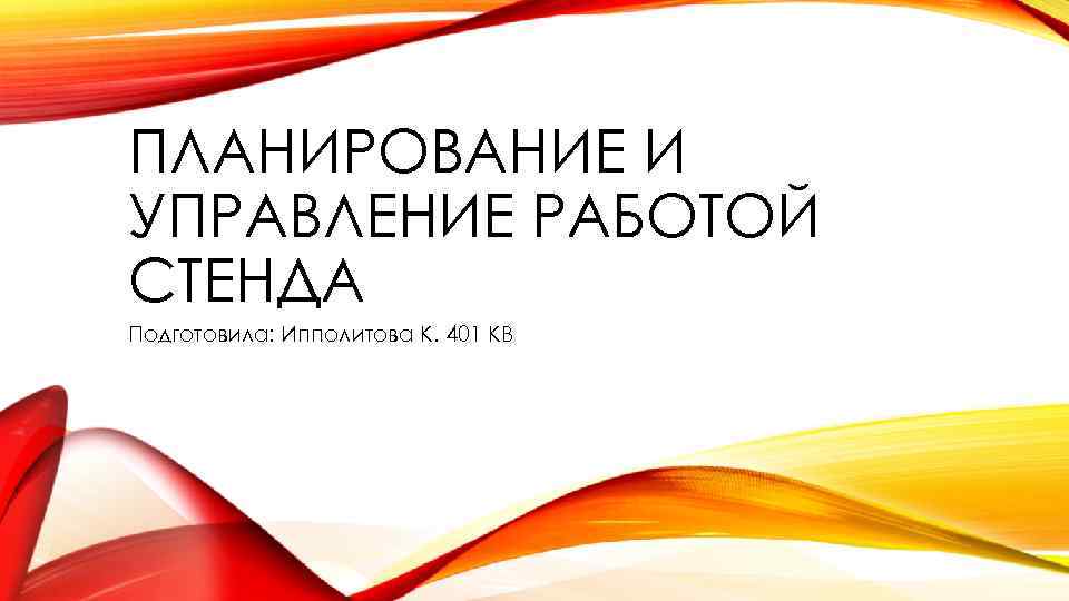 ПЛАНИРОВАНИЕ И УПРАВЛЕНИЕ РАБОТОЙ СТЕНДА Подготовила: Ипполитова К. 401 КВ 