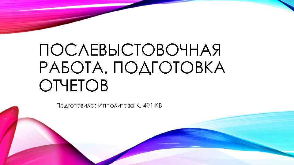 ПОСЛЕВЫСТОВОЧНАЯ РАБОТА. ПОДГОТОВКА ОТЧЕТОВ Подготовила: Ипполитова К. 401 КВ 