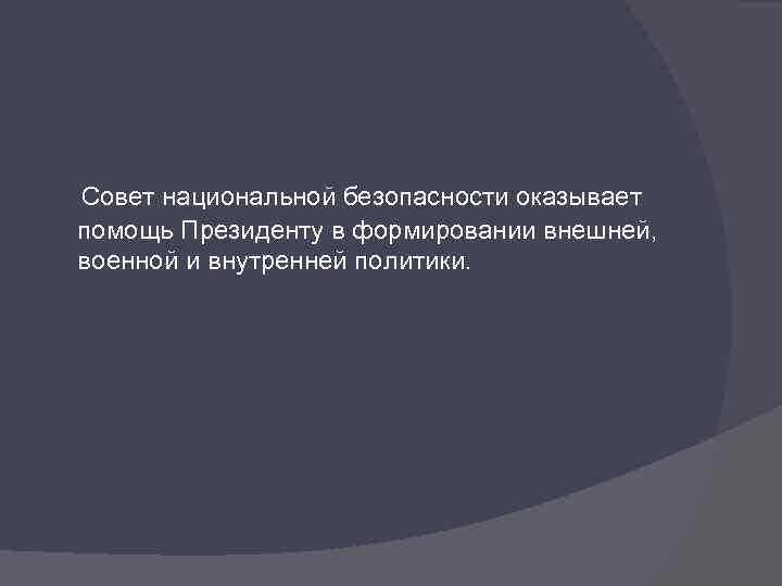  Совет национальной безопасности оказывает помощь Президенту в формировании внешней, военной и внутренней политики.