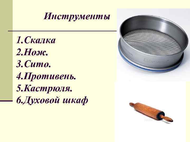  Инструменты 1. Скалка 2. Нож. 3. Сито. 4. Противень. 5. Кастрюля. 6. Духовой