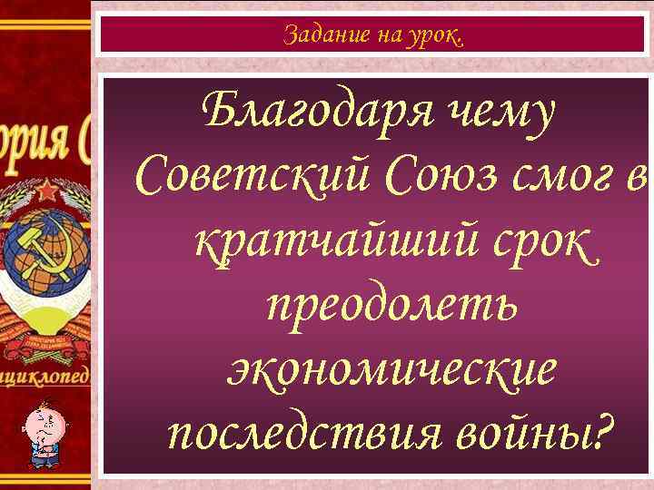 Задание на урок. Благодаря чему Советский Союз смог в кратчайший срок преодолеть экономические последствия
