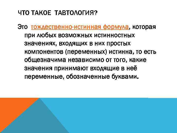 ЧТО ТАКОЕ ТАВТОЛОГИЯ? Это тождественно-истинная формула, которая при любых возможных истинностных значениях, входящих в
